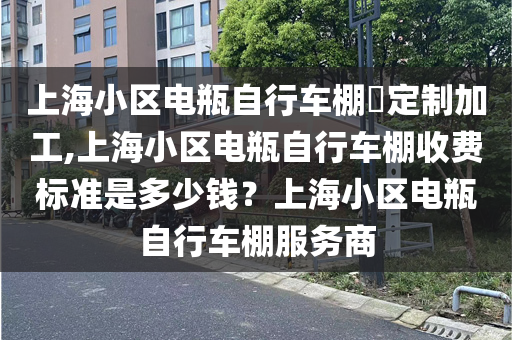 上海小区电瓶自行车棚定制加工,上海小区电瓶自行车棚收费标准是多少钱？上海小区电瓶自行车棚服务商