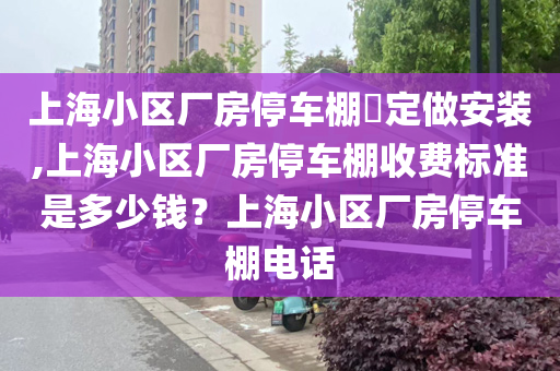 上海小区厂房停车棚​定做安装,上海小区厂房停车棚收费标准是多少钱？上海小区厂房停车棚电话