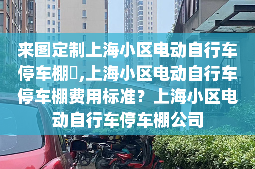 来图定制上海小区电动自行车停车棚,上海小区电动自行车停车棚费用标准？上海小区电动自行车停车棚公司