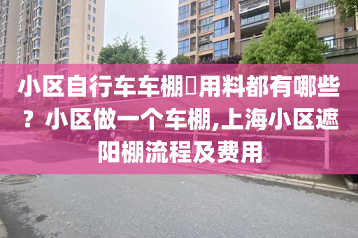 小区自行车车棚​用料都有哪些？小区做一个车棚,上海小区遮阳棚流程及费用