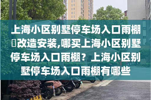 上海小区别墅停车场入口雨棚​改造安装,哪买上海小区别墅停车场入口雨棚？上海小区别墅停车场入口雨棚有哪些