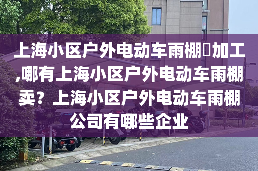 上海小区户外电动车雨棚​加工,哪有上海小区户外电动车雨棚卖？上海小区户外电动车雨棚公司有哪些企业