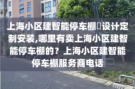 上海小区建智能停车棚​设计定制安装,哪里有卖上海小区建智能停车棚的？上海小区建智能停车棚服务商电话