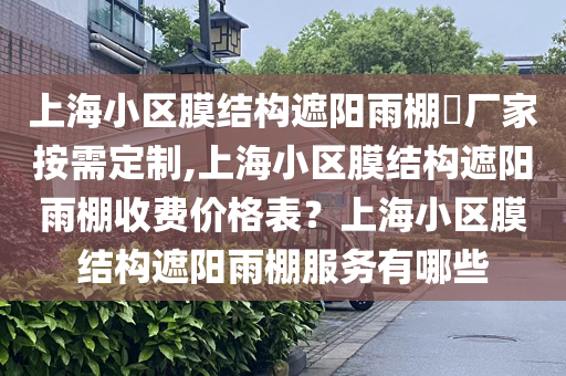 上海小区膜结构遮阳雨棚​厂家按需定制,上海小区膜结构遮阳雨棚收费价格表？上海小区膜结构遮阳雨棚服务有哪些