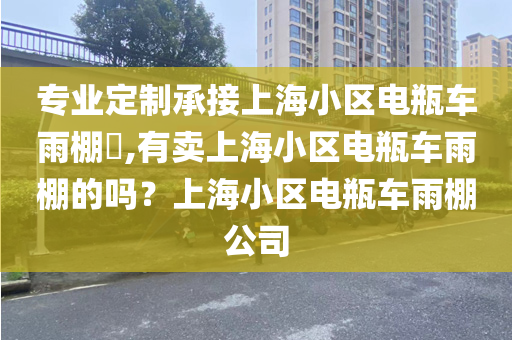专业定制承接上海小区电瓶车雨棚​,有卖上海小区电瓶车雨棚的吗？上海小区电瓶车雨棚公司