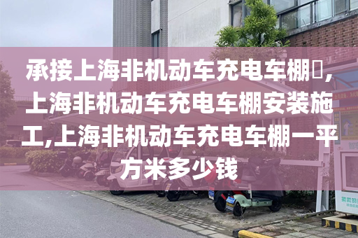 承接上海非机动车充电车棚,上海非机动车充电车棚安装施工,上海非机动车充电车棚一平方米多少钱