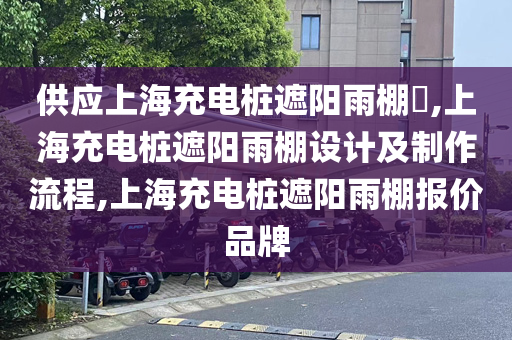 供应上海充电桩遮阳雨棚​,上海充电桩遮阳雨棚设计及制作流程,上海充电桩遮阳雨棚报价品牌