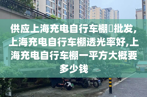 供应上海充电自行车棚​批发,上海充电自行车棚透光率好,上海充电自行车棚一平方大概要多少钱