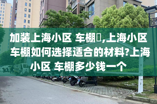 加装上海小区 车棚​,上海小区 车棚如何选择适合的材料?上海小区 车棚多少钱一个