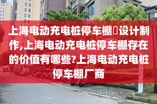 上海电动充电桩停车棚​设计制作,上海电动充电桩停车棚存在的价值有哪些?上海电动充电桩停车棚厂商