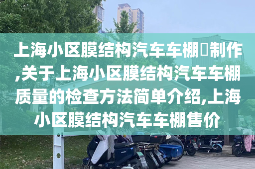 上海小区膜结构汽车车棚​制作,关于上海小区膜结构汽车车棚质量的检查方法简单介绍,上海小区膜结构汽车车棚售价