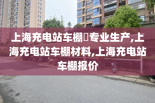 上海充电站车棚​专业生产,上海充电站车棚材料,上海充电站车棚报价