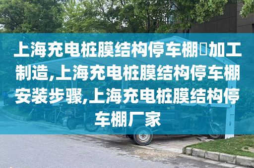 上海充电桩膜结构停车棚​加工制造,上海充电桩膜结构停车棚安装步骤,上海充电桩膜结构停车棚厂家