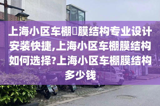 上海小区车棚​膜结构专业设计安装快捷,上海小区车棚膜结构如何选择?上海小区车棚膜结构多少钱