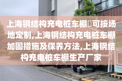 上海钢结构充电桩车棚​可按场地定制,上海钢结构充电桩车棚加固措施及保养方法,上海钢结构充电桩车棚生产厂家