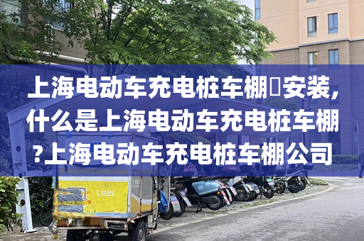 上海电动车充电桩车棚​安装,什么是上海电动车充电桩车棚?上海电动车充电桩车棚公司