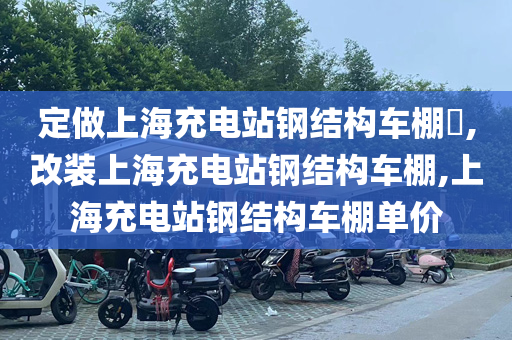 定做上海充电站钢结构车棚​,改装上海充电站钢结构车棚,上海充电站钢结构车棚单价