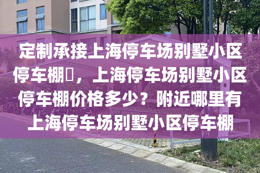 定制承接上海停车场别墅小区停车棚​，上海停车场别墅小区停车棚价格多少？附近哪里有上海停车场别墅小区停车棚