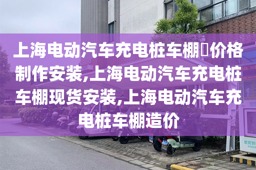 上海电动汽车充电桩车棚​价格制作安装,上海电动汽车充电桩车棚现货安装,上海电动汽车充电桩车棚造价