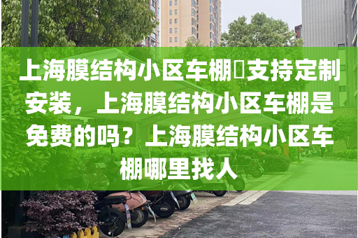 上海膜结构小区车棚​支持定制安装，上海膜结构小区车棚是免费的吗？上海膜结构小区车棚哪里找人