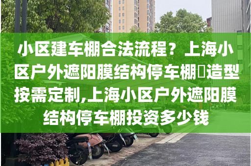 小区建车棚合法流程？上海小区户外遮阳膜结构停车棚​造型按需定制,上海小区户外遮阳膜结构停车棚投资多少钱