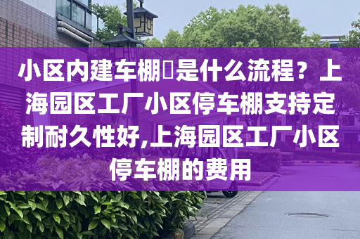 小区内建车棚​是什么流程？上海园区工厂小区停车棚支持定制耐久性好,上海园区工厂小区停车棚的费用