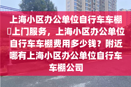 上海小区办公单位自行车车棚​上门服务，上海小区办公单位自行车车棚费用多少钱？附近哪有上海小区办公单位自行车车棚公司