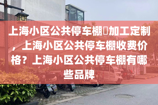 上海小区公共停车棚​加工定制，上海小区公共停车棚收费价格？上海小区公共停车棚有哪些品牌