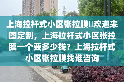 上海拉杆式小区张拉膜​欢迎来图定制，上海拉杆式小区张拉膜一个要多少钱？上海拉杆式小区张拉膜找谁咨询