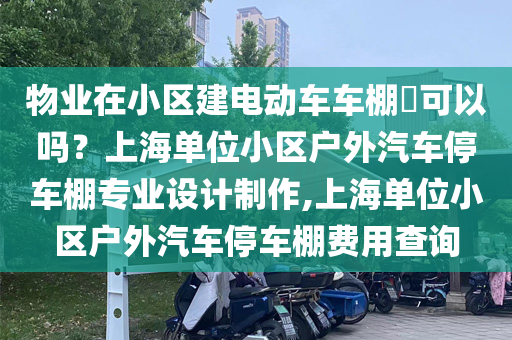 物业在小区建电动车车棚​可以吗？上海单位小区户外汽车停车棚专业设计制作,上海单位小区户外汽车停车棚费用查询