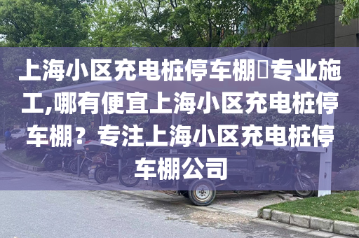 上海小区充电桩停车棚​专业施工,哪有便宜上海小区充电桩停车棚？专注上海小区充电桩停车棚公司