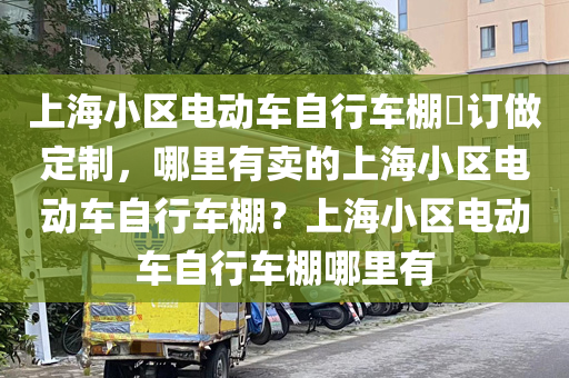 上海小区电动车自行车棚​订做定制，哪里有卖的上海小区电动车自行车棚？上海小区电动车自行车棚哪里有