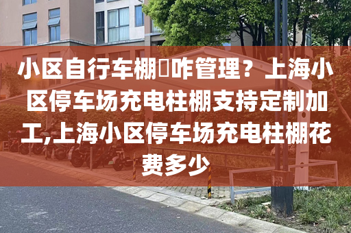 小区自行车棚​咋管理？上海小区停车场充电柱棚支持定制加工,上海小区停车场充电柱棚花费多少