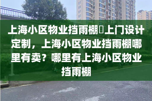 上海小区物业挡雨棚​上门设计定制，上海小区物业挡雨棚哪里有卖？哪里有上海小区物业挡雨棚