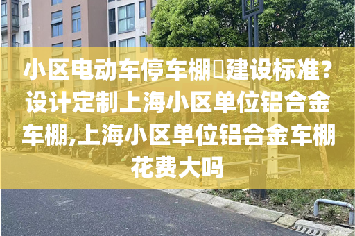 小区电动车停车棚​建设标准？设计定制上海小区单位铝合金车棚,上海小区单位铝合金车棚花费大吗