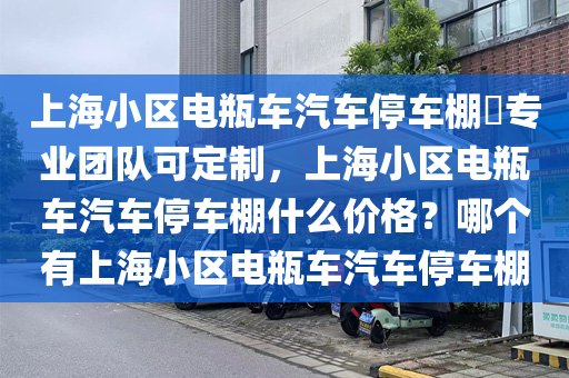 上海小区电瓶车汽车停车棚​专业团队可定制，上海小区电瓶车汽车停车棚什么价格？哪个有上海小区电瓶车汽车停车棚