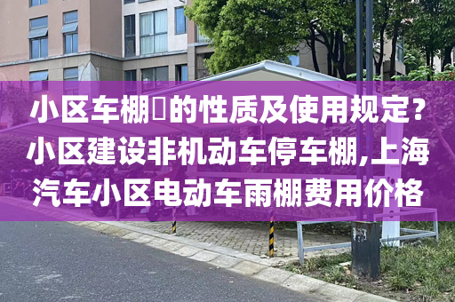 小区车棚​的性质及使用规定？小区建设非机动车停车棚,上海汽车小区电动车雨棚费用价格