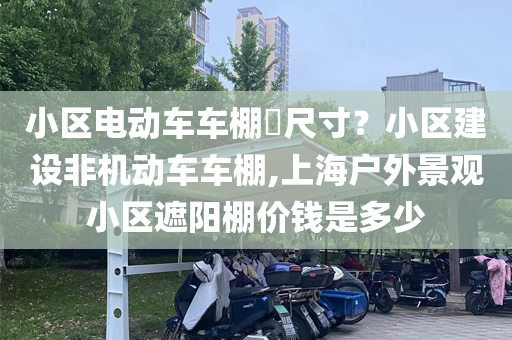 小区电动车车棚​尺寸？小区建设非机动车车棚,上海户外景观小区遮阳棚价钱是多少