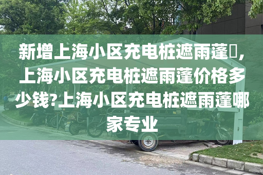 新增上海小区充电桩遮雨蓬​,上海小区充电桩遮雨蓬价格多少钱?上海小区充电桩遮雨蓬哪家专业