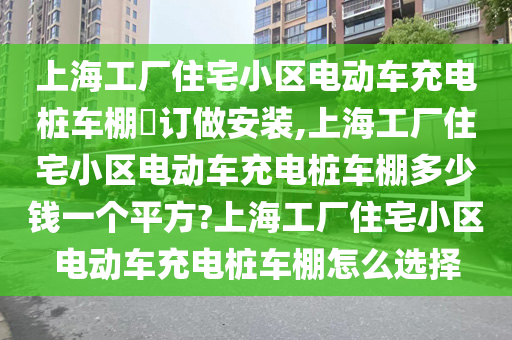 上海工厂住宅小区电动车充电桩车棚​订做安装,上海工厂住宅小区电动车充电桩车棚多少钱一个平方?上海工厂住宅小区电动车充电桩车棚怎么选择