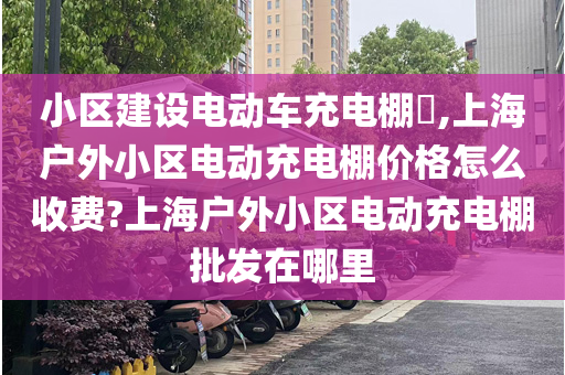 小区建设电动车充电棚​,上海户外小区电动充电棚价格怎么收费?上海户外小区电动充电棚批发在哪里