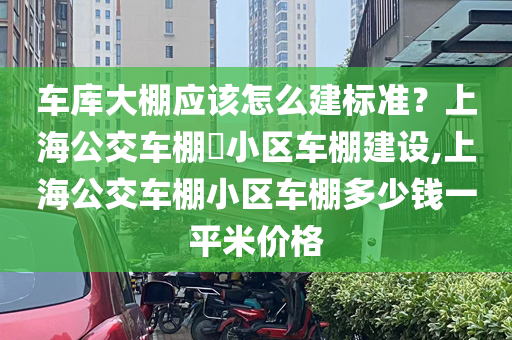 车库大棚应该怎么建标准？上海公交车棚​小区车棚建设,上海公交车棚小区车棚多少钱一平米价格