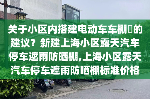 关于小区内搭建电动车车棚​的建议？新建上海小区露天汽车停车遮雨防晒棚,上海小区露天汽车停车遮雨防晒棚标准价格