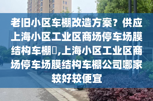 老旧小区车棚改造方案？供应上海小区工业区商场停车场膜结构车棚​,上海小区工业区商场停车场膜结构车棚公司哪家较好较便宜