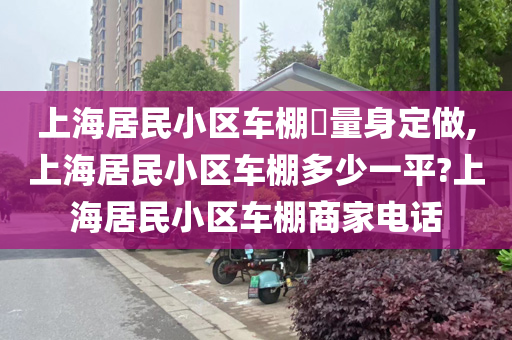 上海居民小区车棚​量身定做,上海居民小区车棚多少一平?上海居民小区车棚商家电话