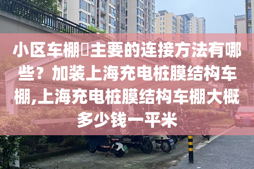 小区车棚​主要的连接方法有哪些？加装上海充电桩膜结构车棚,上海充电桩膜结构车棚大概多少钱一平米