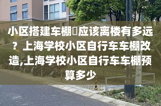 小区搭建车棚​应该离楼有多远？上海学校小区自行车车棚改造,上海学校小区自行车车棚预算多少