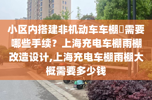 小区内搭建非机动车车棚​需要哪些手续？上海充电车棚雨棚改造设计,上海充电车棚雨棚大概需要多少钱