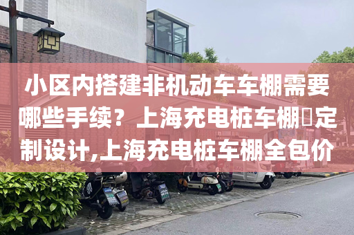 小区内搭建非机动车车棚需要哪些手续？上海充电桩车棚​定制设计,上海充电桩车棚全包价