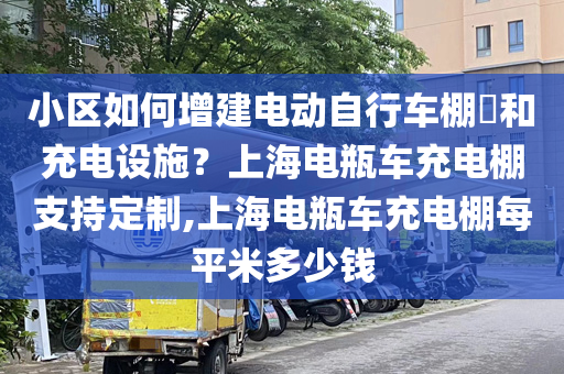 小区如何增建电动自行车棚​和充电设施？上海电瓶车充电棚支持定制,上海电瓶车充电棚每平米多少钱